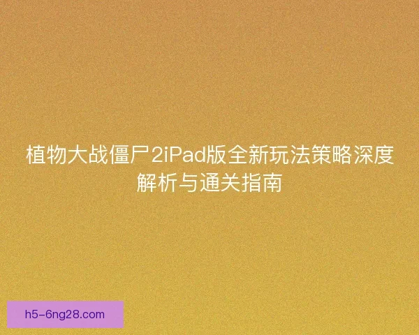 植物大战僵尸2iPad版全新玩法策略深度解析与通关指南