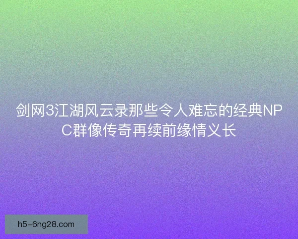 剑网3江湖风云录那些令人难忘的经典NPC群像传奇再续前缘情义长