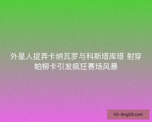 外星人捉弄卡纳瓦罗与科斯塔库塔 射穿帕柳卡引发疯狂赛场风暴